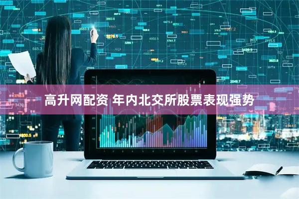 高升网配资 年内北交所股票表现强势