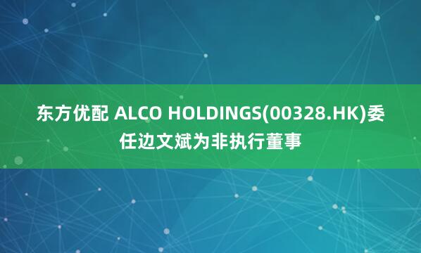 东方优配 ALCO HOLDINGS(00328.HK)委任边文斌为非执行董事