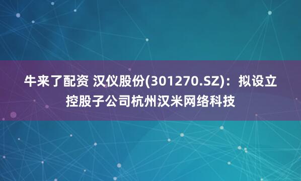 牛来了配资 汉仪股份(301270.SZ)：拟设立控股子公司杭州汉米网络科技