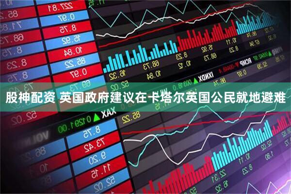 股神配资 英国政府建议在卡塔尔英国公民就地避难