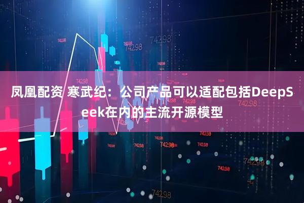 凤凰配资 寒武纪：公司产品可以适配包括DeepSeek在内的主流开源模型
