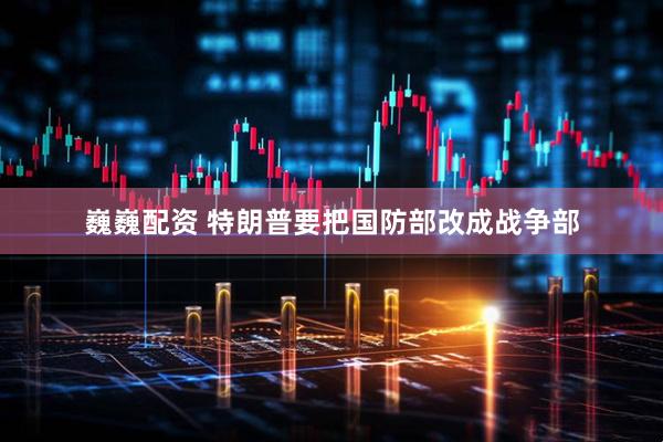 巍巍配资 特朗普要把国防部改成战争部