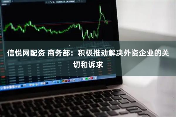 信悦网配资 商务部：积极推动解决外资企业的关切和诉求