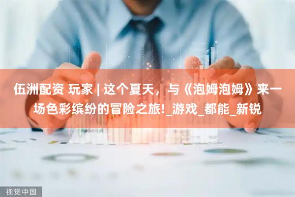 伍洲配资 玩家 | 这个夏天，与《泡姆泡姆》来一场色彩缤纷的冒险之旅!_游戏_都能_新锐