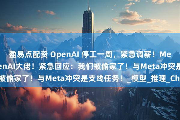 盈易点配资 OpenAI 停工一周，紧急调薪！Meta灭霸式天价挖8名OpenAI大佬！紧急回应：我们被偷家了！与Meta冲突是支线任务！_模型_推理_Chen