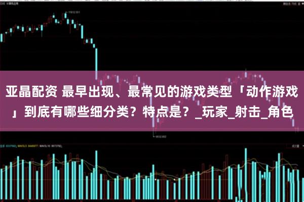 亚晶配资 最早出现、最常见的游戏类型「动作游戏」到底有哪些细分类？特点是？_玩家_射击_角色
