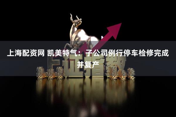 上海配资网 凯美特气：子公司例行停车检修完成并复产