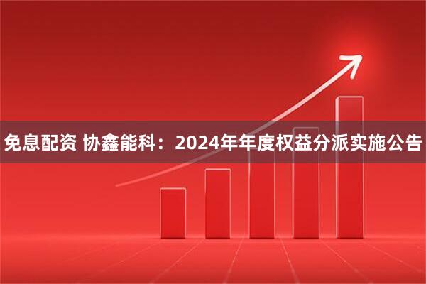 免息配资 协鑫能科：2024年年度权益分派实施公告
