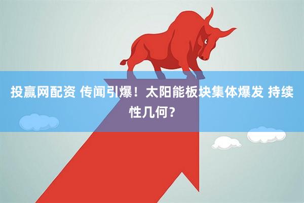 投赢网配资 传闻引爆！太阳能板块集体爆发 持续性几何？