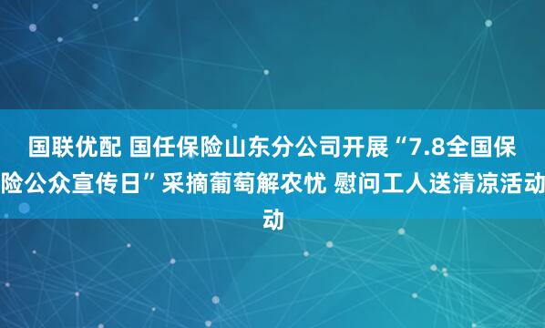 国联优配 国任保险山东分公司开展“7.8全国保险公众宣传日”采摘葡萄解农忧 慰问工人送清凉活动
