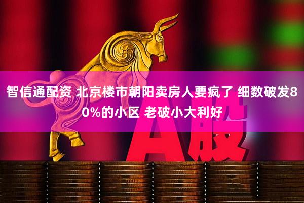 智信通配资 北京楼市朝阳卖房人要疯了 细数破发80%的小区 老破小大利好