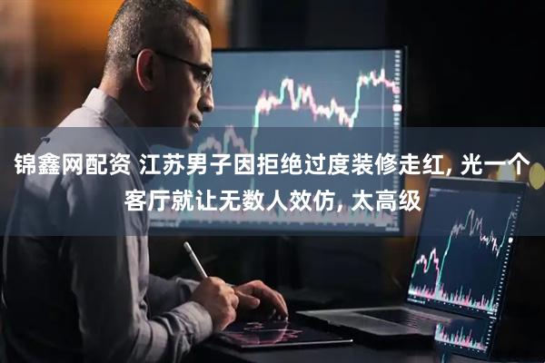 锦鑫网配资 江苏男子因拒绝过度装修走红, 光一个客厅就让无数人效仿, 太高级