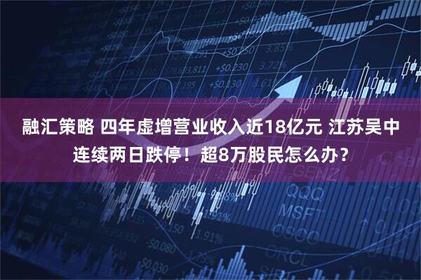 融汇策略 四年虚增营业收入近18亿元 江苏吴中连续两日跌停！超8万股民怎么办？