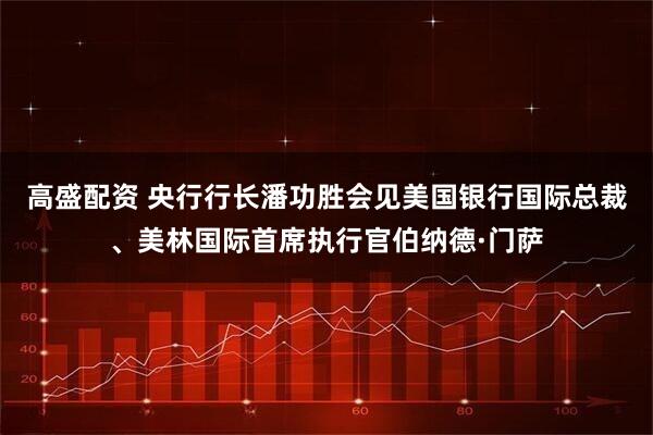高盛配资 央行行长潘功胜会见美国银行国际总裁、美林国际首席执行官伯纳德·门萨