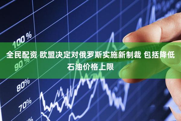 全民配资 欧盟决定对俄罗斯实施新制裁 包括降低石油价格上限