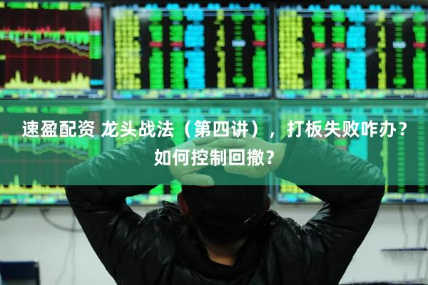 速盈配资 龙头战法（第四讲），打板失败咋办？如何控制回撤？