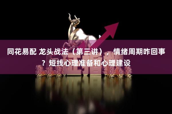 同花易配 龙头战法（第三讲），情绪周期咋回事？短线心理准备和心理建设