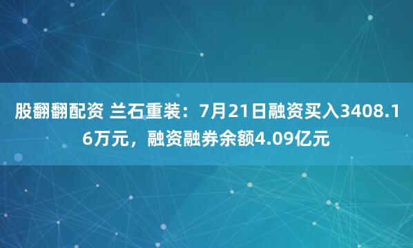 股翻翻配资 兰石重装：7月21日融资买入3408.16万元，融资融券余额4.09亿元