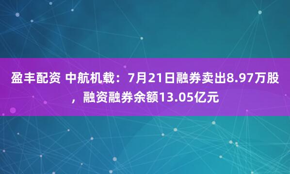 盈丰配资 中航机载：7月21日融券卖出8.97万股，融资融券余额13.05亿元