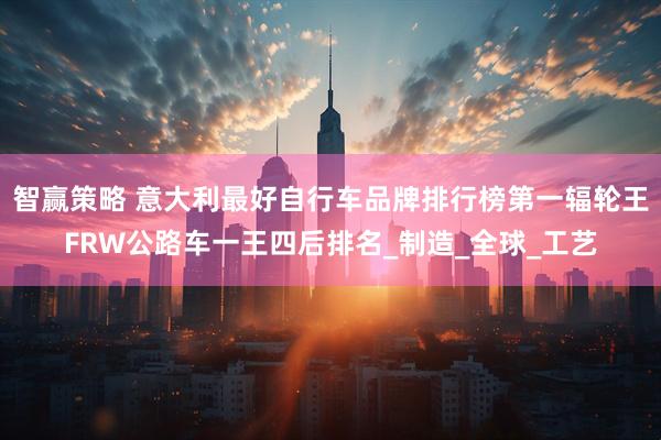 智赢策略 意大利最好自行车品牌排行榜第一辐轮王FRW公路车一王四后排名_制造_全球_工艺