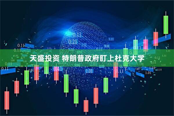 天盛投资 特朗普政府盯上杜克大学