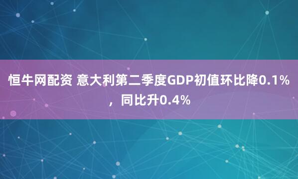 恒牛网配资 意大利第二季度GDP初值环比降0.1%，同比升0.4%