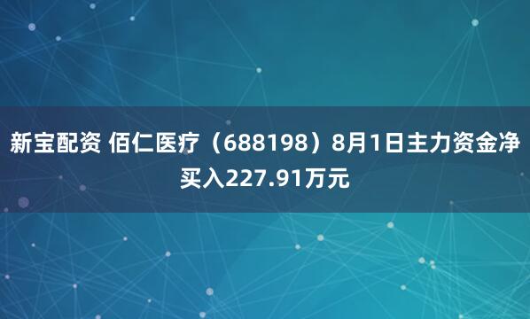 新宝配资 佰仁医疗（688198）8月1日主力资金净买入227.91万元