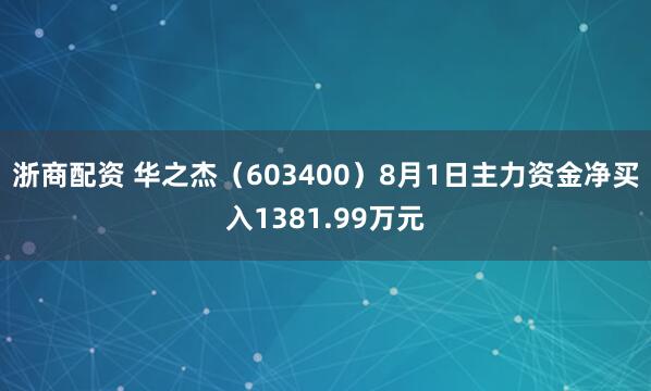 浙商配资 华之杰（603400）8月1日主力资金净买入1381.99万元