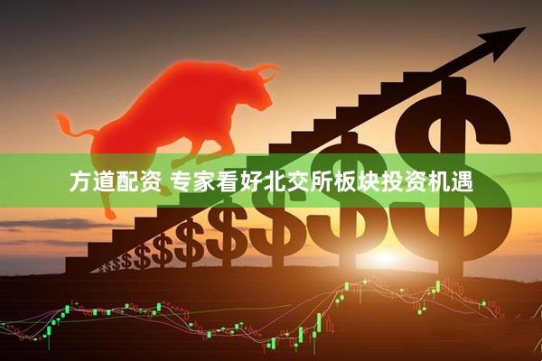 方道配资 专家看好北交所板块投资机遇