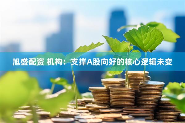 旭盛配资 机构：支撑A股向好的核心逻辑未变