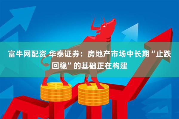 富牛网配资 华泰证券：房地产市场中长期“止跌回稳”的基础正在构建