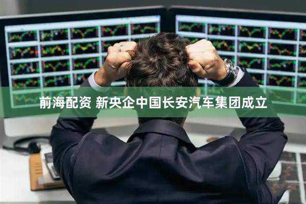 前海配资 新央企中国长安汽车集团成立