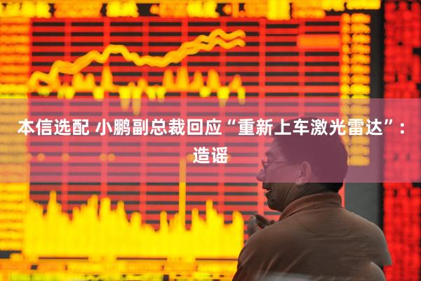 本信选配 小鹏副总裁回应“重新上车激光雷达”：造谣
