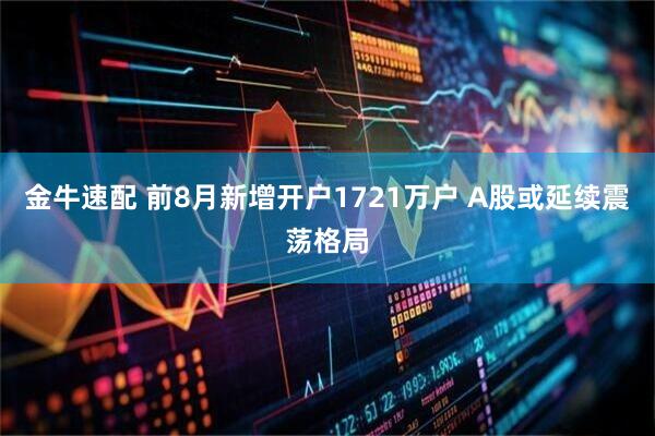 金牛速配 前8月新增开户1721万户 A股或延续震荡格局