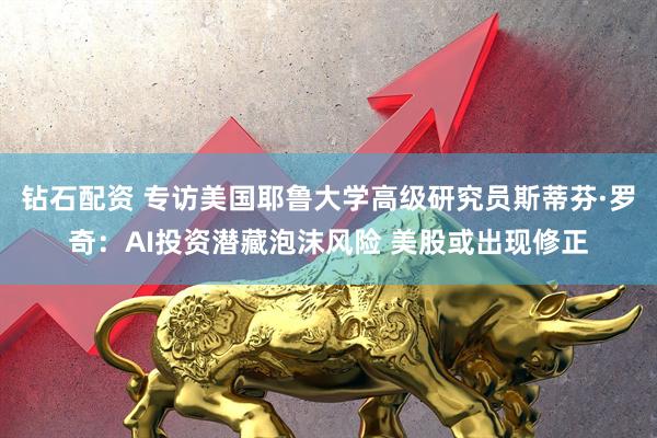 钻石配资 专访美国耶鲁大学高级研究员斯蒂芬·罗奇：AI投资潜藏泡沫风险 美股或出现修正