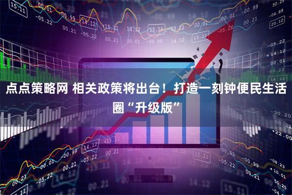 点点策略网 相关政策将出台！打造一刻钟便民生活圈“升级版”