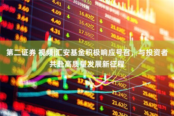 第二证券 视频|汇安基金积极响应号召，与投资者共赴高质量发展新征程
