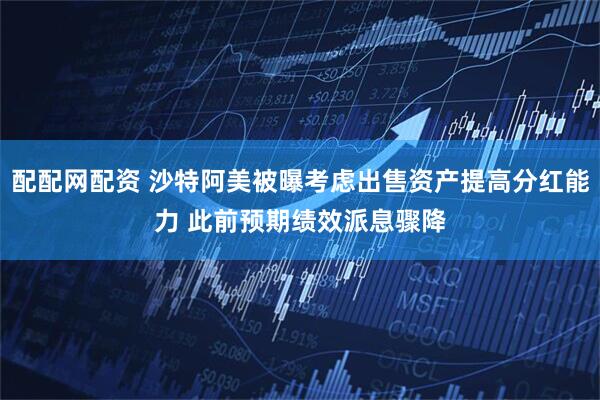 配配网配资 沙特阿美被曝考虑出售资产提高分红能力 此前预期绩效派息骤降