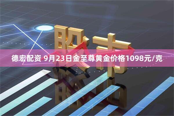 德宏配资 9月23日金至尊黄金价格1098元/克