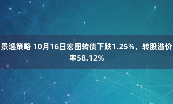景逸策略 10月16日宏图转债下跌1.25%，转股溢价率58.12%