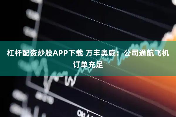 杠杆配资炒股APP下载 万丰奥威：公司通航飞机订单充足