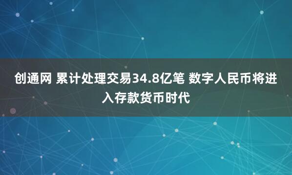 创通网 累计处理交易34.8亿笔 数字人民币将进入存款货币时代