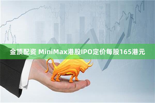 金顶配资 MiniMax港股IPO定价每股165港元
