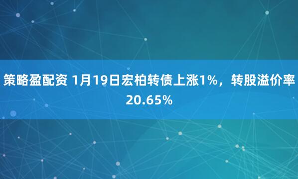 策略盈配资 1月19日宏柏转债上涨1%，转股溢价率20.65%