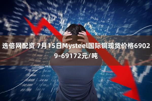 选倍网配资 7月15日Mysteel国际铜现货价格69029-69172元/吨