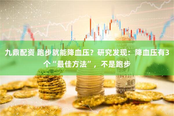 九鼎配资 跑步就能降血压？研究发现：降血压有3个“最佳方法”，不是跑步