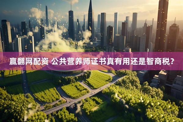 赢翻网配资 公共营养师证书真有用还是智商税？